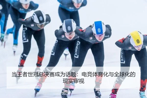当王者世冠总决赛成为话题：电竞体育化与全球化的现实审视